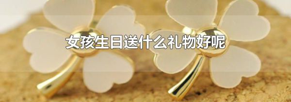 女孩生日送什么礼物好呢