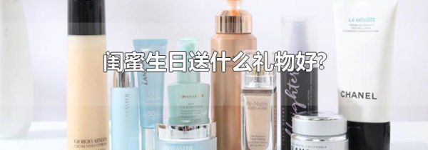 闺蜜生日送什么礼物好?