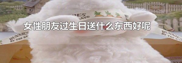 女性朋友过生日送什么东西好呢
