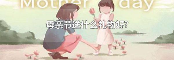 母亲节送什么礼物好?