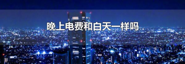 晚上电费和白天一样吗