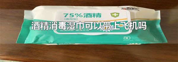 酒精消毒湿巾可以带上飞机吗