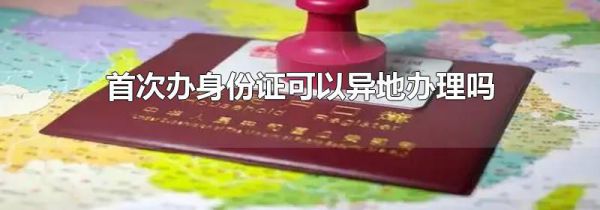 首次办身份证可以异地办理吗