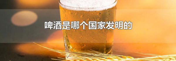 啤酒是哪个国家发明的