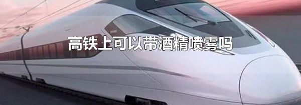 高铁上可以带酒精喷雾吗