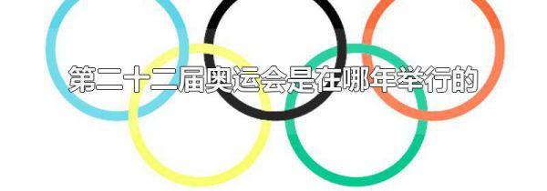 第二十二届奥运会是在哪年举行的