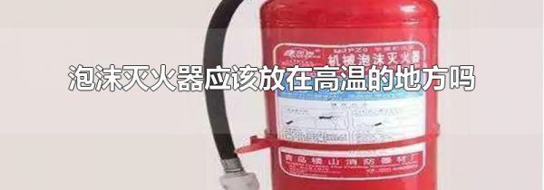 泡沫灭火器应该放在高温的地方吗