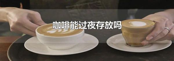 咖啡能过夜存放吗