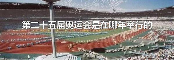 第二十五届奥运会是在哪年举行的
