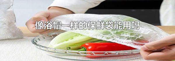 像浴帽一样的保鲜袋能用吗
