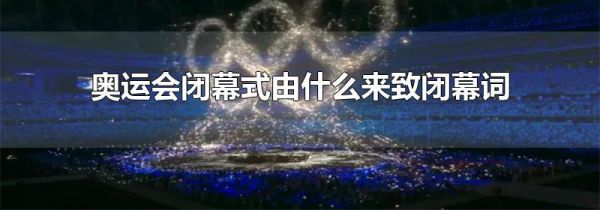 奥运会闭幕式由什么来致闭幕词
