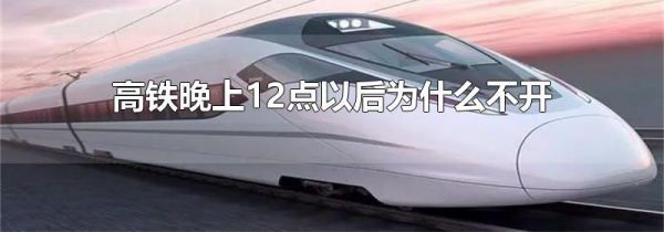 高铁晚上12点以后为什么不开