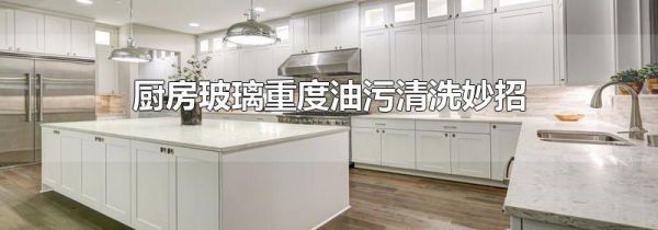 厨房玻璃重度油污清洗妙招