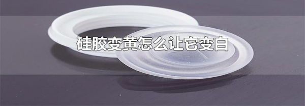 硅胶变黄怎么让它变白