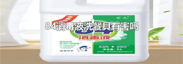 84消毒液洗餐具有害吗