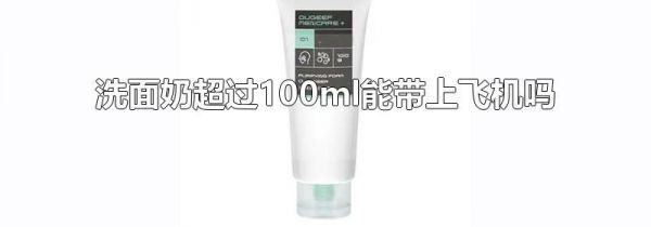 洗面奶超过100ml能带上飞机吗