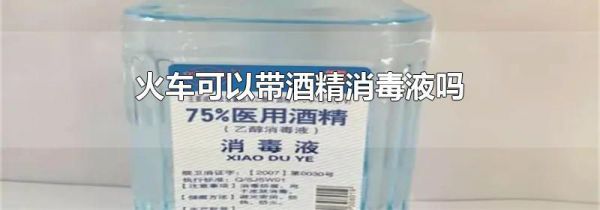 火车可以带酒精消毒液吗