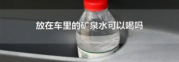 放在车里的矿泉水可以喝吗