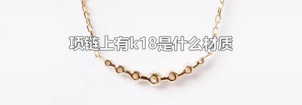 项链上有k18是什么材质