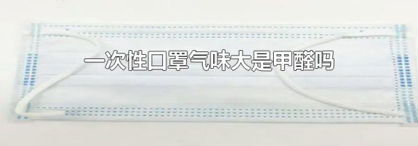 一次性口罩气味大是甲醛吗