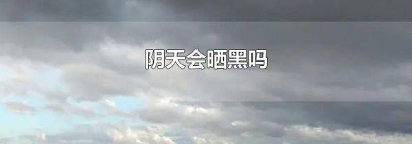 阴天会晒黑吗