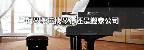 钢琴搬运找琴行还是搬家公司