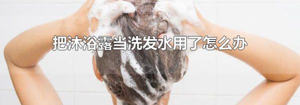 把沐浴露当洗发水用了怎么办