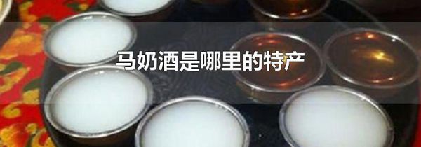 马奶酒是哪里的特产