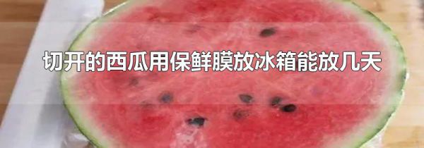 切开的西瓜用保鲜膜放冰箱能放几天