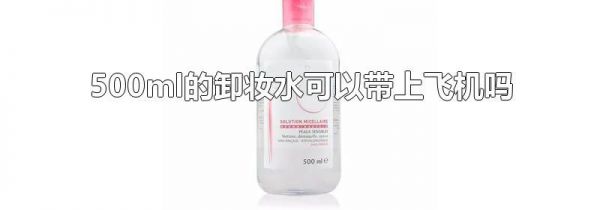 500ml的卸妆水可以带上飞机吗