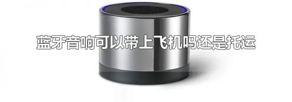 蓝牙音响可以带上飞机吗还是托运