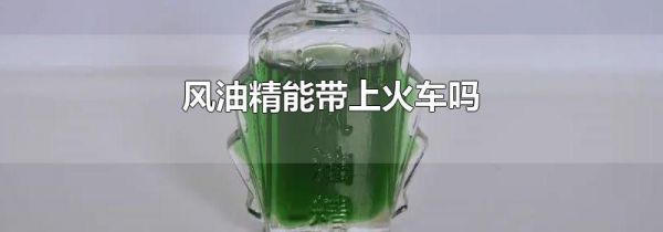 风油精能带上火车吗