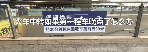 火车中转如果第一程车晚点了怎么办