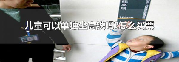 儿童可以单独坐高铁吗?怎么买票