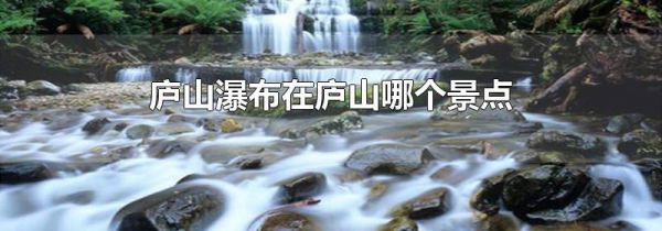 庐山瀑布在庐山哪个景点