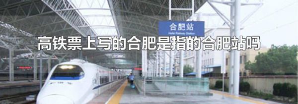 高铁票上写的合肥是指的合肥站吗