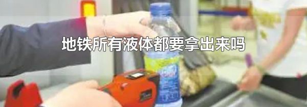 地铁所有液体都要拿出来吗