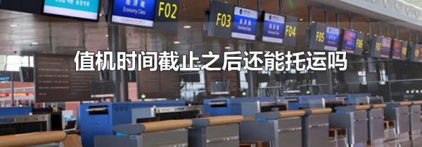值机时间截止之后还能托运吗