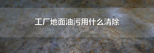 工厂地面油污用什么清除