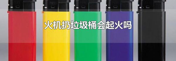火机扔垃圾桶会起火吗