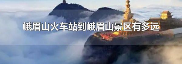 峨眉山火车站到峨眉山景区有多远