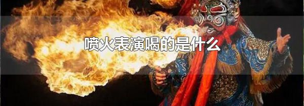 喷火表演喝的是什么