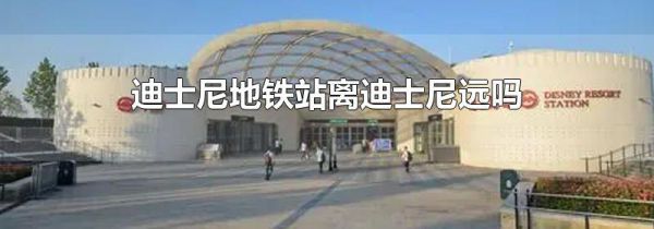 迪士尼地铁站离迪士尼远吗