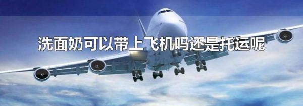 洗面奶可以带上飞机吗还是托运呢
