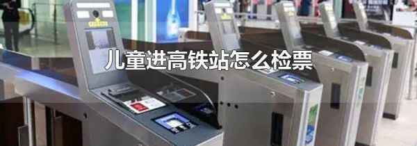 儿童进高铁站怎么检票