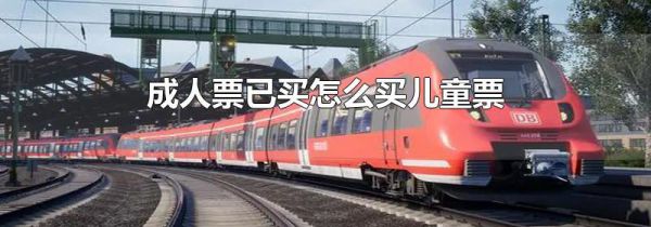 成人票已买怎么买儿童票