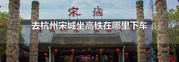 去杭州宋城坐高铁在哪里下车