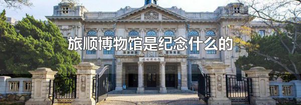 旅顺博物馆是纪念什么的