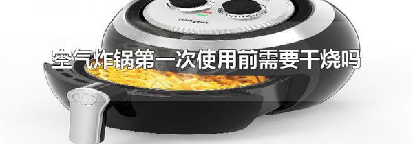 空气炸锅第一次使用前需要干烧吗