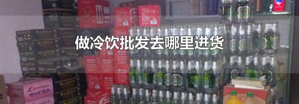 做冷饮批发去哪里进货